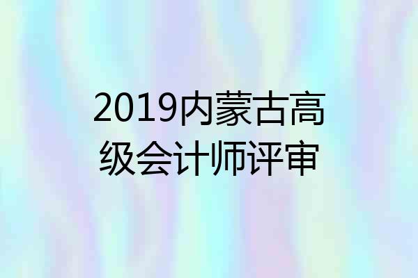 2019内蒙古高级会计师评审