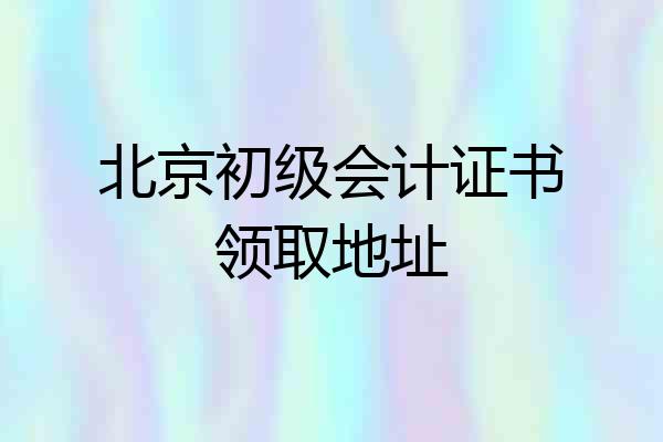 北京初级会计证书领取地址