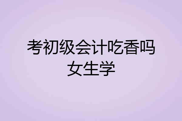 考初级会计吃香吗女生学