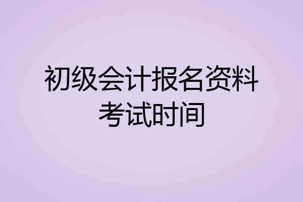 初级会计报名资料考试时间