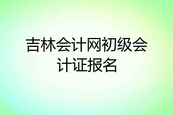 吉林会计网初级会计证报名