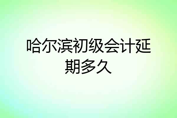 哈尔滨初级会计延期多久