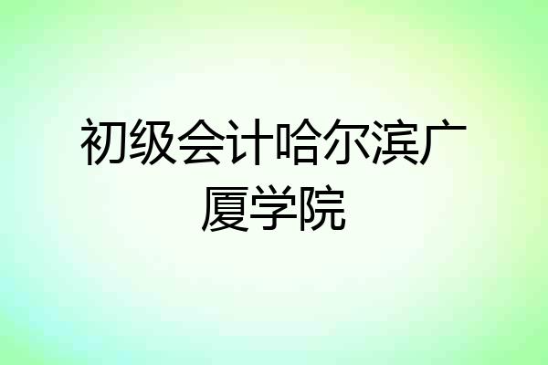 初级会计哈尔滨广厦学院
