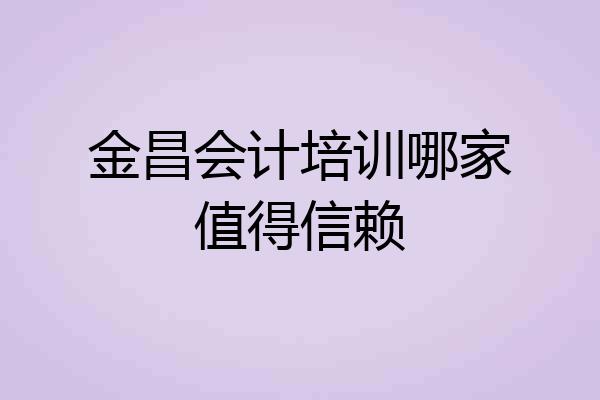 金昌会计培训哪家值得信赖