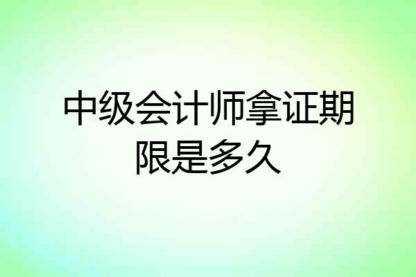 中级会计师拿证期限是多久