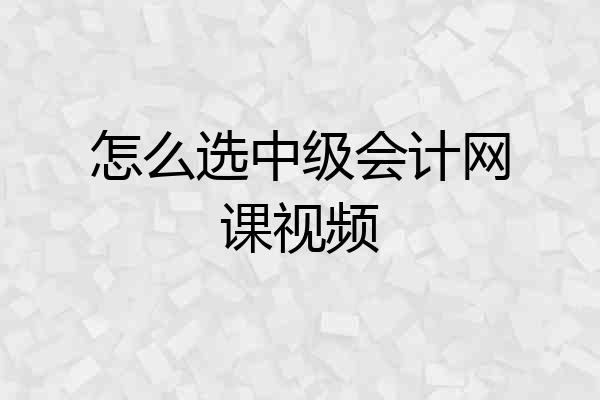怎么选中级会计网课视频