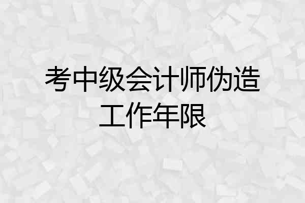 考中级会计师伪造工作年限