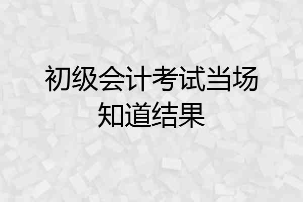 初级会计考试当场知道结果