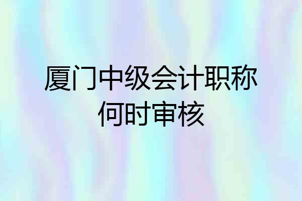 厦门中级会计职称何时审核