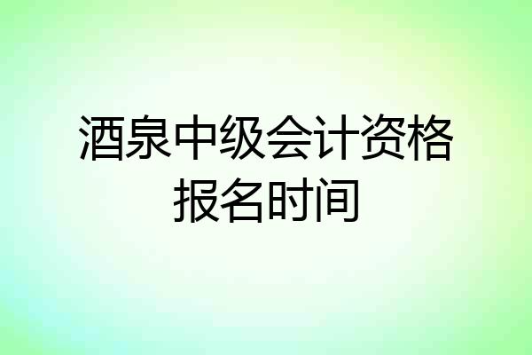 酒泉中级会计资格报名时间