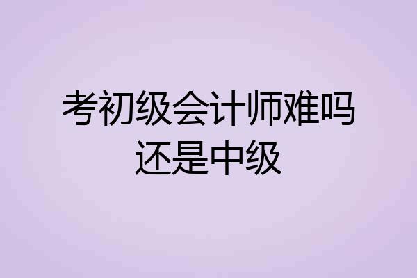 考初级会计师难吗还是中级