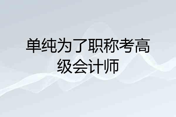 单纯为了职称考高级会计师