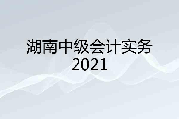 湖南中级会计实务2021
