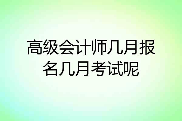 高级会计师几月报名几月考试呢