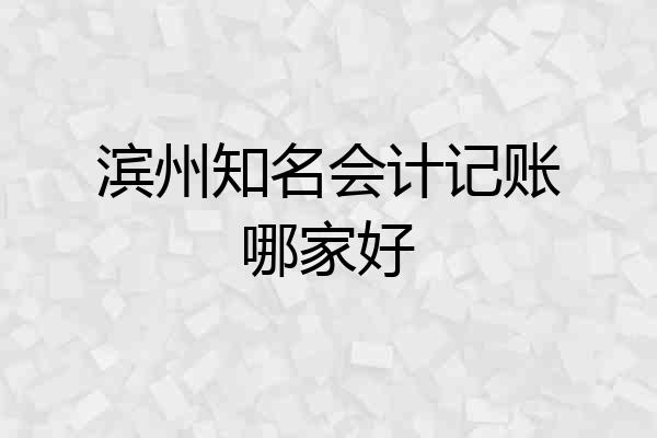 滨州知名会计记账哪家好