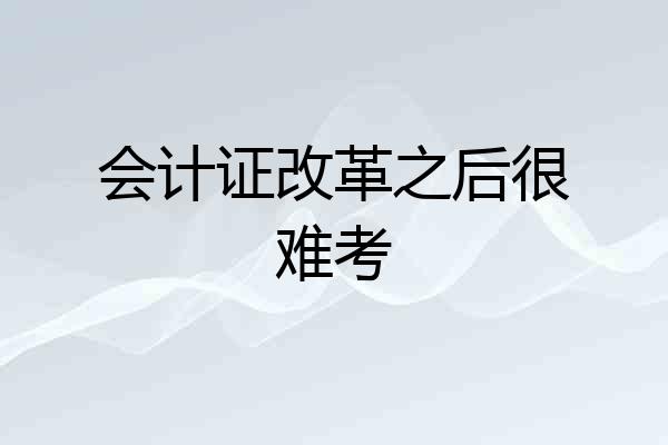 会计证改革之后很难考