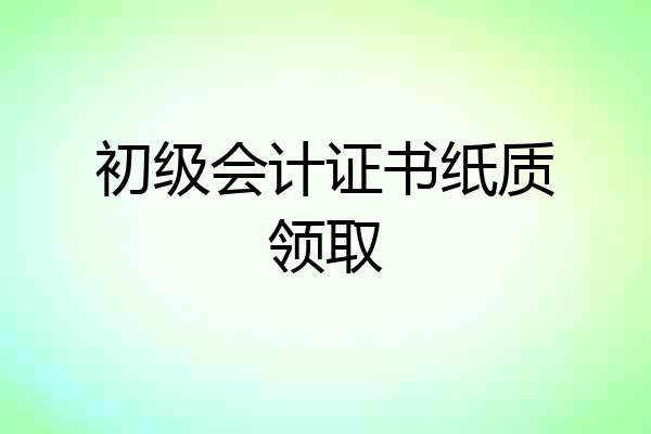 初级会计证书纸质领取