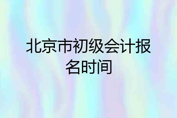 北京市初级会计报名时间