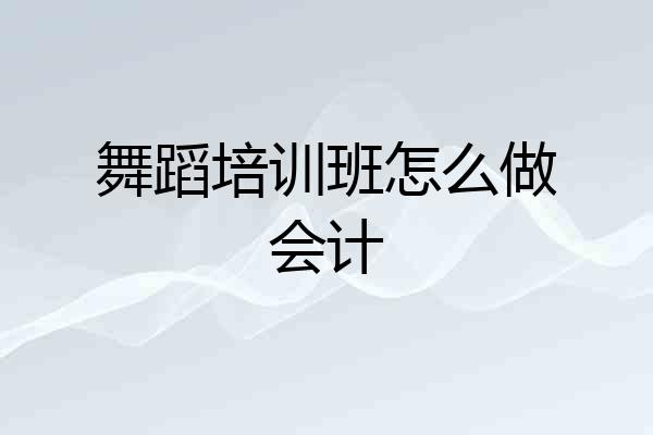 舞蹈培训班怎么做会计