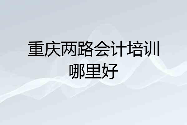 重庆两路会计培训哪里好