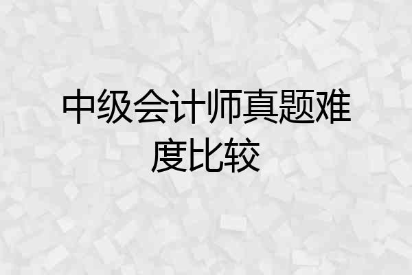 中级会计师真题难度比较