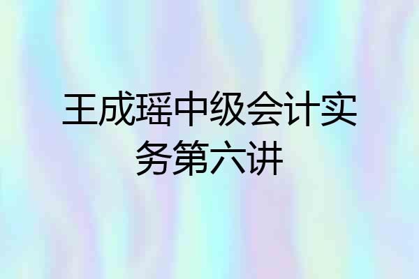 王成瑶中级会计实务第六讲