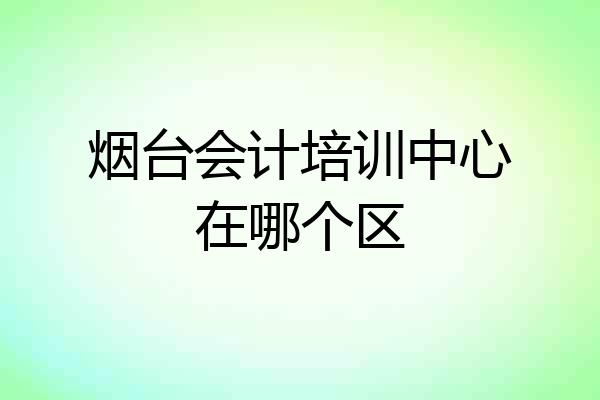 烟台会计培训中心在哪个区