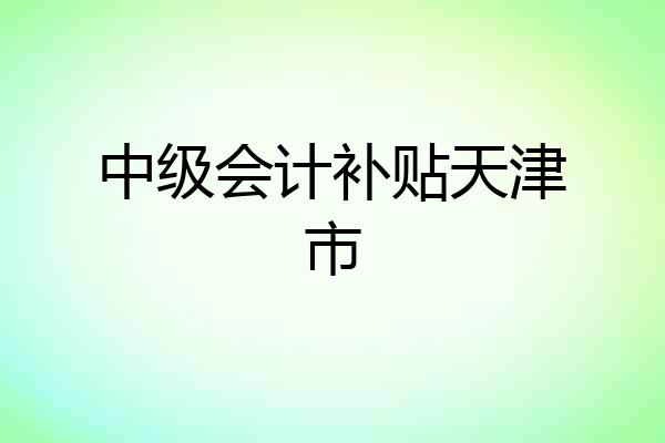 中级会计补贴天津市