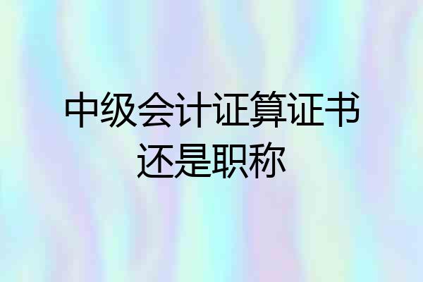 中级会计证算证书还是职称