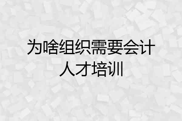 为啥组织需要会计人才培训