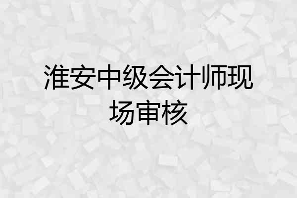 淮安中级会计师现场审核