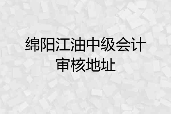 绵阳江油中级会计审核地址