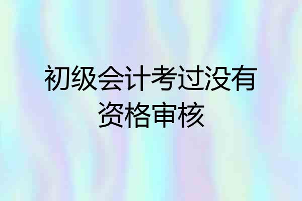 初级会计考过没有资格审核