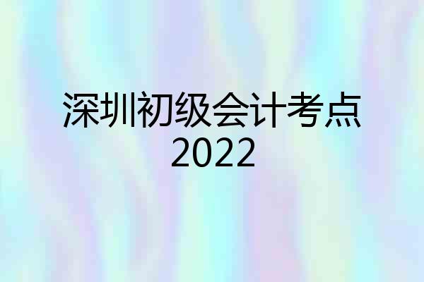 深圳初级会计考点2022