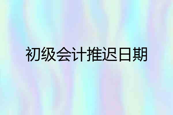 初级会计推迟日期