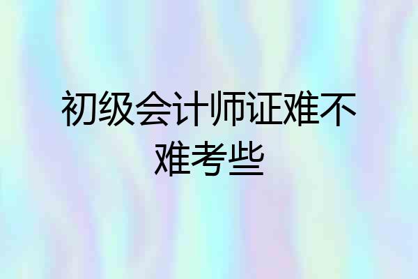 初级会计师证难不难考些