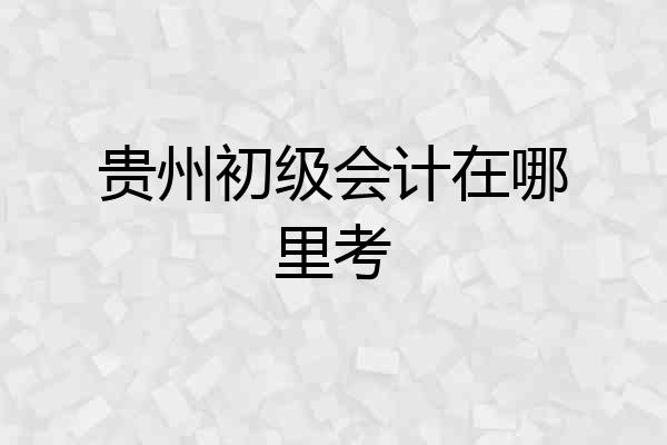贵州初级会计在哪里考