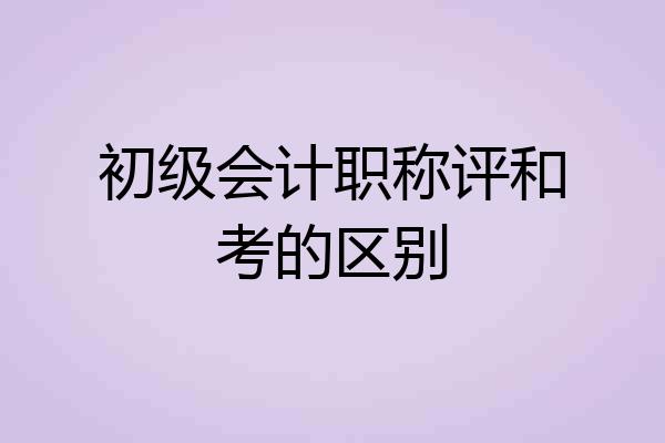 初级会计职称评和考的区别