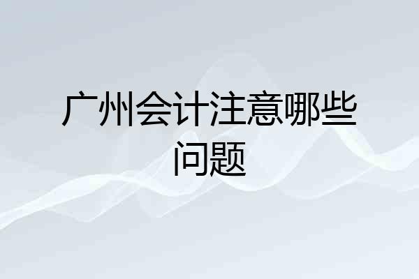 广州会计注意哪些问题