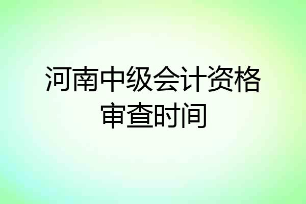 河南中级会计资格审查时间