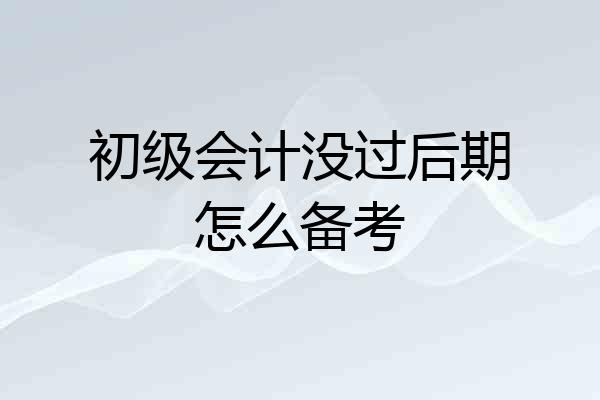 初级会计没过后期怎么备考
