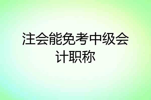 注会能免考中级会计职称