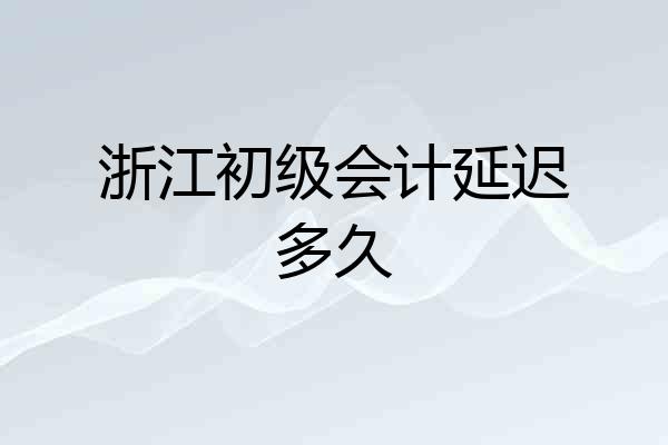 浙江初级会计延迟多久
