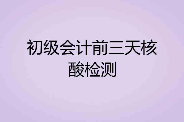 初级会计前三天核酸检测