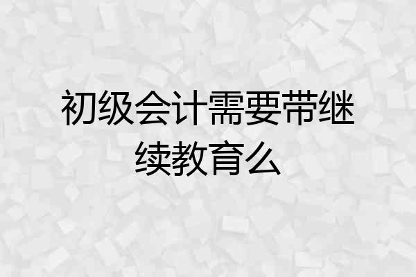 初级会计需要带继续教育么