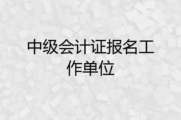 中级会计证报名工作单位