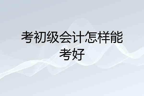 考初级会计怎样能考好
