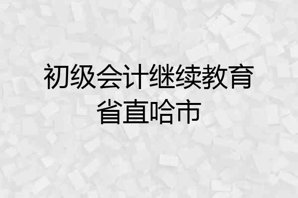 初级会计继续教育省直哈市