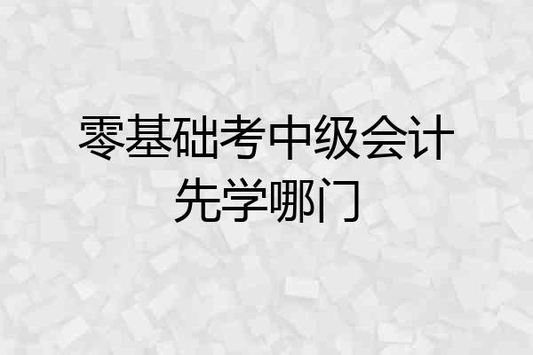 零基础考中级会计先学哪门