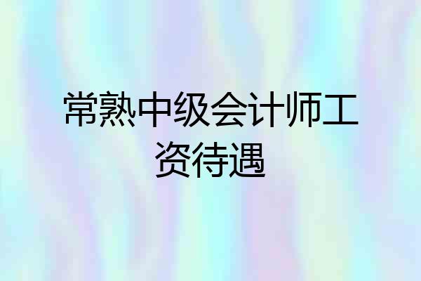 常熟中级会计师工资待遇
